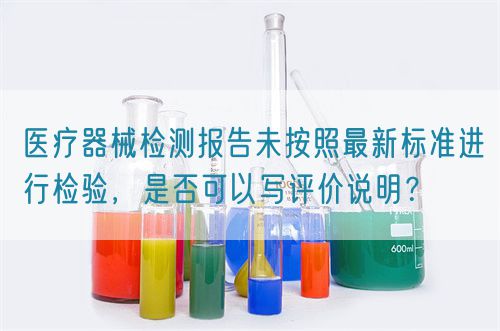 醫(yī)療器械檢測報告未按照最新標準進行檢驗，是否可以寫評價說明？(圖1)