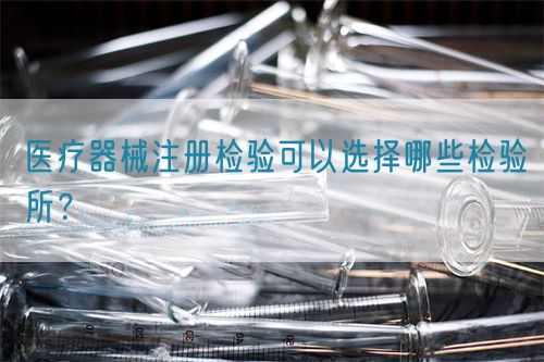 醫(yī)療器械注冊檢驗可以選擇哪些檢驗所？(圖1)