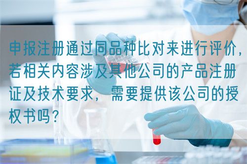 申報注冊通過同品種比對來進行評價，若相關(guān)內(nèi)容涉及其他公司的產(chǎn)品注冊證及技術(shù)要求，需要提供該公司的授權(quán)書嗎？(圖1)