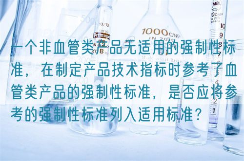 一個(gè)非血管類產(chǎn)品無(wú)適用的強(qiáng)制性標(biāo)準(zhǔn)，在制定產(chǎn)品技術(shù)指標(biāo)時(shí)參考了血管類產(chǎn)品的強(qiáng)制性標(biāo)準(zhǔn)，是否應(yīng)將參考的強(qiáng)制性標(biāo)準(zhǔn)列入適用標(biāo)準(zhǔn)？(圖1)