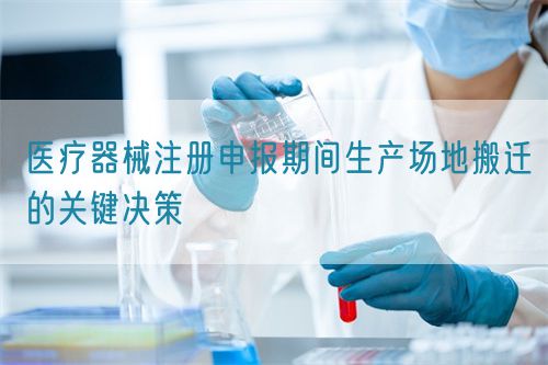 醫(yī)療器械注冊申報期間生產場地搬遷的關鍵決策(圖1)