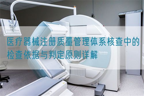 醫(yī)療器械注冊(cè)質(zhì)量管理體系核查中的檢查依據(jù)與判定原則詳解(圖1)