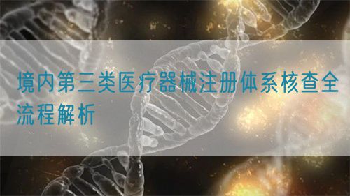 境內(nèi)第三類醫(yī)療器械注冊體系核查全流程解析(圖1)