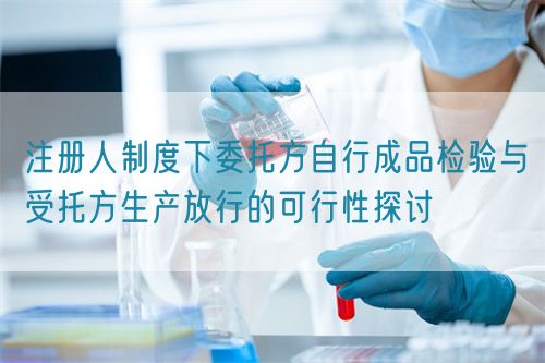 注冊人制度下委托方自行成品檢驗與受托方生產(chǎn)放行的可行性探討(圖1)