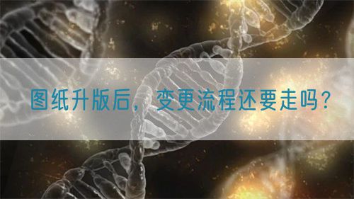 圖紙升版后，變更流程還要走嗎？(圖1)