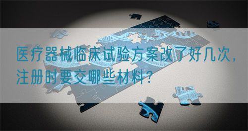 醫(yī)療器械臨床試驗方案改了好幾次，注冊時要交哪些材料？(圖1)