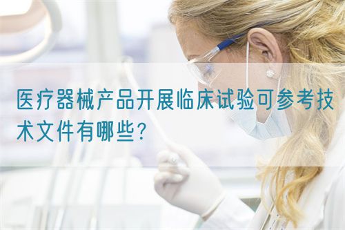 醫(yī)療器械產(chǎn)品開展臨床試驗(yàn)可參考技術(shù)文件有哪些？(圖1)