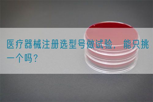 醫(yī)療器械注冊(cè)選型號(hào)做試驗(yàn)，能只挑一個(gè)嗎？(圖1)