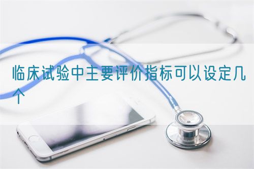 臨床試驗中主要評價指標(biāo)可以設(shè)定幾個