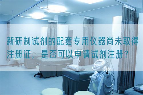 新研制試劑的配套專用儀器尚未取得注冊(cè)證，是否可以申請(qǐng)?jiān)噭┳?cè)？(圖1)