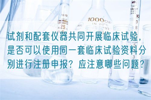 試劑和配套儀器共同開展臨床試驗(yàn)，是否可以使用同一套臨床試驗(yàn)資料分別進(jìn)行注冊申報(bào)？應(yīng)注意哪些問題？(圖1)
