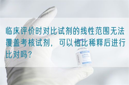 臨床評價時對比試劑的線性范圍無法覆蓋考核試劑，可以倍比稀釋后進行比對嗎？(圖1)