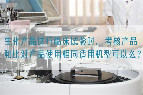 生化產(chǎn)品進(jìn)行臨床試驗(yàn)時(shí)，考核產(chǎn)品和比對(duì)產(chǎn)品使用相同適用機(jī)型可以么？(圖1)