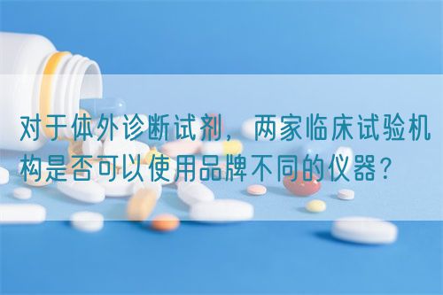 對于體外診斷試劑，兩家臨床試驗機構是否可以使用品牌不同的儀器？(圖1)