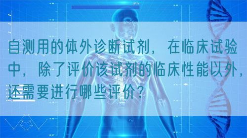 自測用的體外診斷試劑，在臨床試驗(yàn)中，除了評價(jià)該試劑的臨床性能以外，還需要進(jìn)行哪些評價(jià)？(圖1)