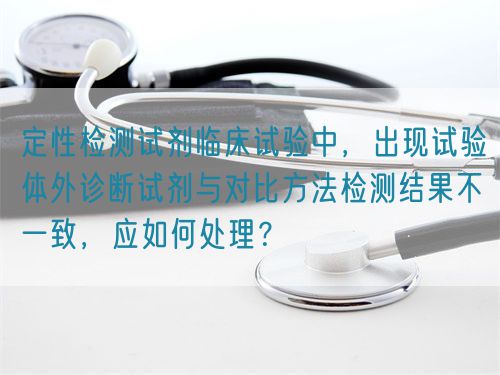 定性檢測試劑臨床試驗中，出現(xiàn)試驗體外診斷試劑與對比方法檢測結果不一致，應如何處理？(圖1)