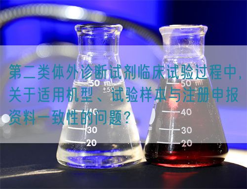 第二類體外診斷試劑臨床試驗(yàn)過程中，關(guān)于適用機(jī)型、試驗(yàn)樣本與注冊(cè)申報(bào)資料一致性的問題？(圖1)