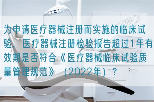 為申請(qǐng)醫(yī)療器械注冊(cè)而實(shí)施的臨床試驗(yàn)，醫(yī)療器械注冊(cè)檢驗(yàn)報(bào)告超過1年有效期是否符合《醫(yī)療器械臨床試驗(yàn)質(zhì)量管理規(guī)范》（2022年）？(圖1)