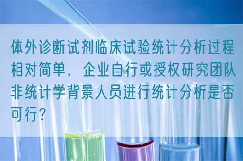 體外診斷試劑臨床試驗統(tǒng)計分析過程相對簡單，企業(yè)自行或授權研究團隊非統(tǒng)計學背景人員進行統(tǒng)計分析是否可行？(圖1)