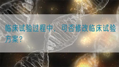 臨床試驗過程中，可否修改臨床試驗方案？(圖1)