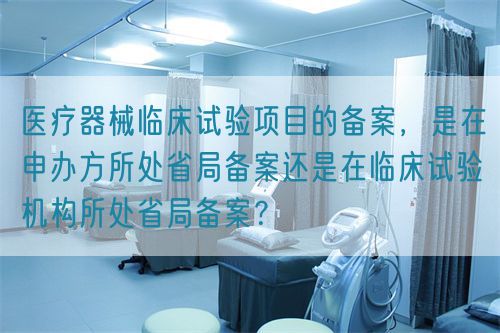 醫(yī)療器械臨床試驗項目的備案，是在申辦方所處省局備案還是在臨床試驗機構(gòu)所處省局備案？(圖1)