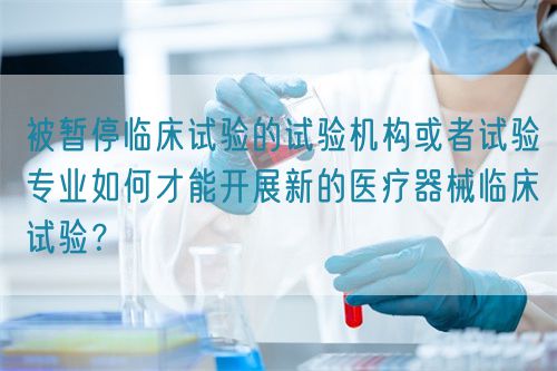 被暫停臨床試驗(yàn)的試驗(yàn)機(jī)構(gòu)或者試驗(yàn)專業(yè)如何才能開展新的醫(yī)療器械臨床試驗(yàn)？(圖1)