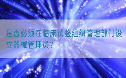 是否必須在臨床試驗組織管理部門設(shè)立器械管理員？(圖1)