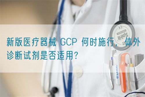 新版醫(yī)療器械 GCP 何時施行，體外診斷試劑是否適用？(圖1)