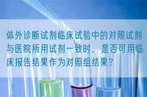 體外診斷試劑臨床試驗(yàn)中的對(duì)照試劑與醫(yī)院所用試劑一致時(shí)，是否可用臨床報(bào)告結(jié)果作為對(duì)照組結(jié)果？(圖1)