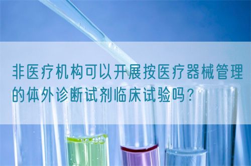 非醫(yī)療機構可以開展按醫(yī)療器械管理的體外診斷試劑臨床試驗嗎？(圖1)