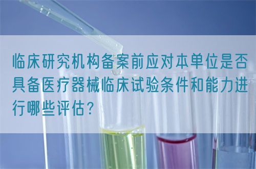 臨床研究機(jī)構(gòu)備案前應(yīng)對本單位是否具備醫(yī)療器械臨床試驗(yàn)條件和能力進(jìn)行哪些評估？(圖1)