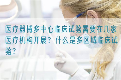 醫(yī)療器械多中心臨床試驗需要在幾家醫(yī)療機構(gòu)開展？什么是多區(qū)域臨床試驗？(圖1)