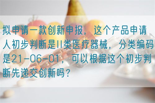 擬申請(qǐng)一款創(chuàng)新申報(bào)，這個(gè)產(chǎn)品申請(qǐng)人初步判斷是II類醫(yī)療器械，分類編碼是21-06-01，可以根據(jù)這個(gè)初步判斷先遞交創(chuàng)新嗎？(圖1)