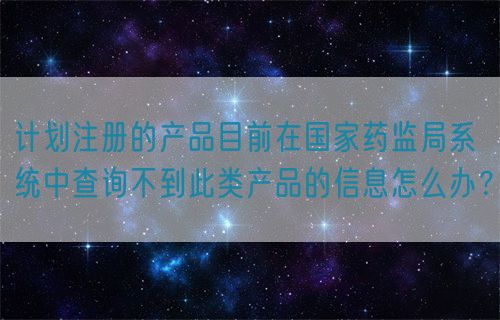 計(jì)劃注冊(cè)的產(chǎn)品目前在國(guó)家藥監(jiān)局系統(tǒng)中查詢(xún)不到此類(lèi)產(chǎn)品的信息怎么辦？(圖1)