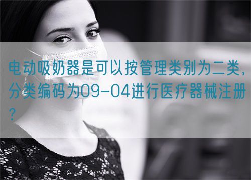 電動吸奶器是可以按管理類別為二類，分類編碼為09-04進行醫(yī)療器械注冊？(圖1)
