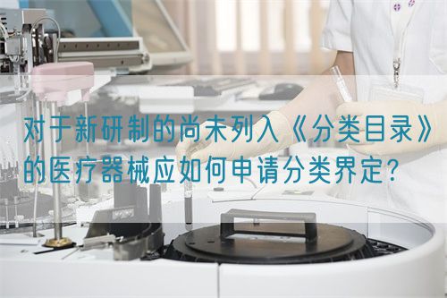 對于新研制的尚未列入《分類目錄》的醫(yī)療器械應(yīng)如何申請分類界定？(圖1)