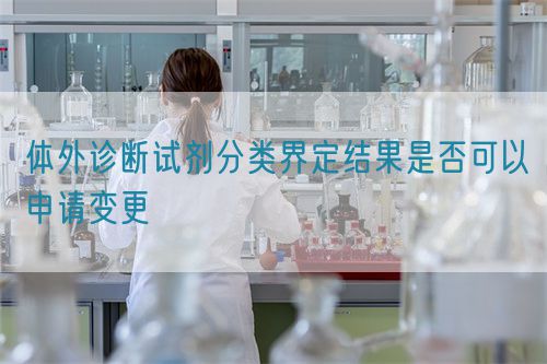 體外診斷試劑分類界定結(jié)果是否可以申請變更(圖1)