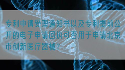 專利申請受理通知書以及專利提前公開的電子申請回執(zhí)可否用于申請北京市創(chuàng)新醫(yī)療器械？(圖1)