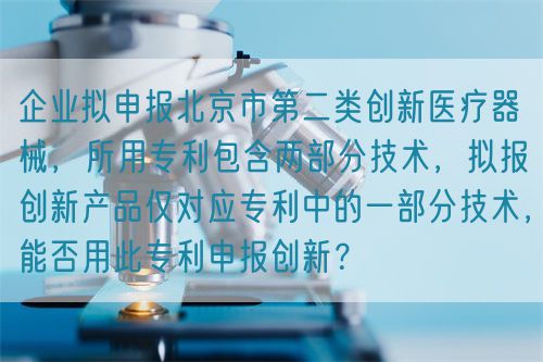 企業(yè)擬申報(bào)北京市第二類創(chuàng)新醫(yī)療器械，所用專利包含兩部分技術(shù)，擬報(bào)創(chuàng)新產(chǎn)品僅對(duì)應(yīng)專利中的一部分技術(shù)，能否用此專利申報(bào)創(chuàng)新？(圖1)