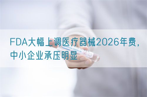 FDA大幅上調(diào)醫(yī)療器械2026年費(fèi)，中小企業(yè)承壓明顯(圖1)