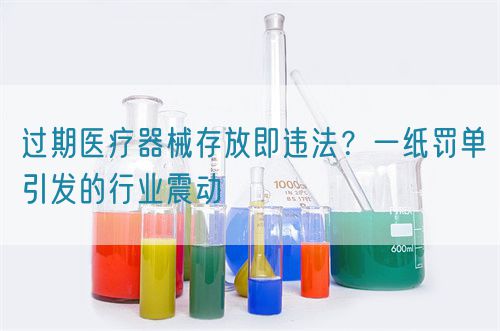 過期醫(yī)療器械存放即違法？一紙罰單引發(fā)的行業(yè)震動(圖1)