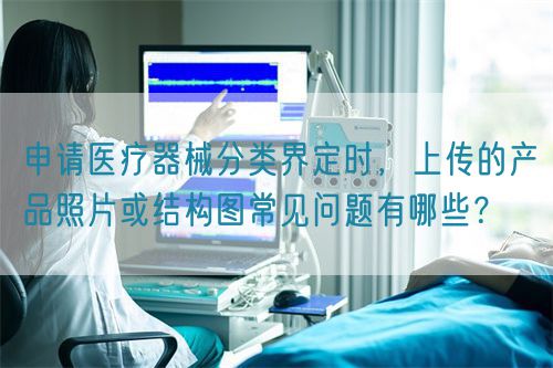 申請醫(yī)療器械分類界定時，上傳的產(chǎn)品照片或結(jié)構圖常見問題有哪些？(圖1)