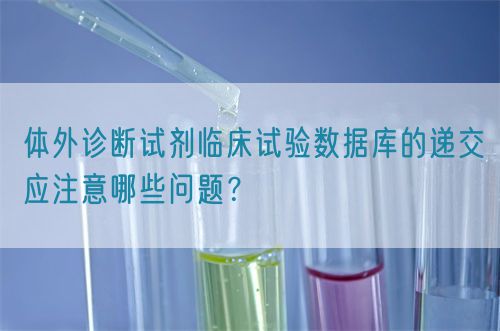 體外診斷試劑臨床試驗數(shù)據(jù)庫的遞交應注意哪些問題？(圖1)