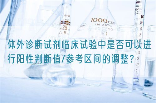 體外診斷試劑臨床試驗(yàn)中是否可以進(jìn)行陽性判斷值/參考區(qū)間的調(diào)整？(圖1)