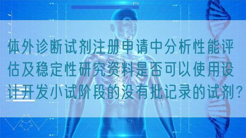 體外診斷試劑注冊(cè)申請(qǐng)中分析性能評(píng)估及穩(wěn)定性研究資料是否可以使用設(shè)計(jì)開(kāi)發(fā)小試階段的沒(méi)有批記錄的試劑？(圖1)
