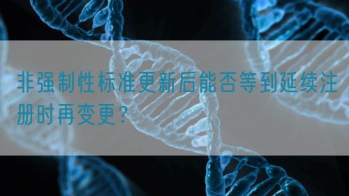 非強(qiáng)制性標(biāo)準(zhǔn)更新后能否等到延續(xù)注冊(cè)時(shí)再變更？(圖1)