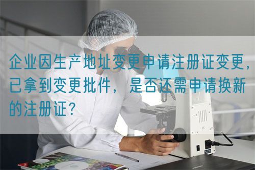 企業(yè)因生產(chǎn)地址變更申請(qǐng)注冊(cè)證變更，已拿到變更批件，是否還需申請(qǐng)換新的注冊(cè)證？(圖1)