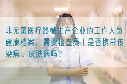 非無菌醫(yī)療器械生產(chǎn)企業(yè)的工作人員健康檔案，需要檢查員工是否攜帶傳染病、皮膚病嗎？(圖1)