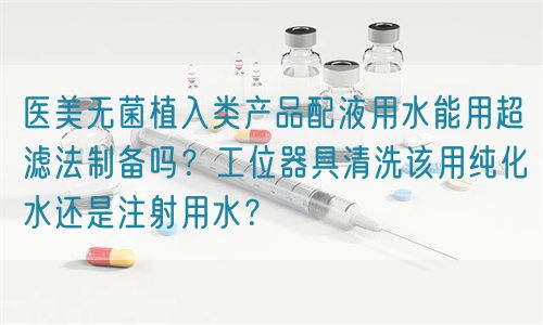 醫(yī)美無菌植入類產(chǎn)品配液用水能用超濾法制備嗎？工位器具清洗該用純化水還是注射用水？(圖1)