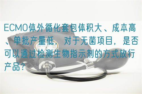 ECMO體外循化套包體積大、成本高 、單批產(chǎn)量低，對(duì)于無菌項(xiàng)目，是否可以通過檢測(cè)生物指示劑的方式放行產(chǎn)品？(圖1)